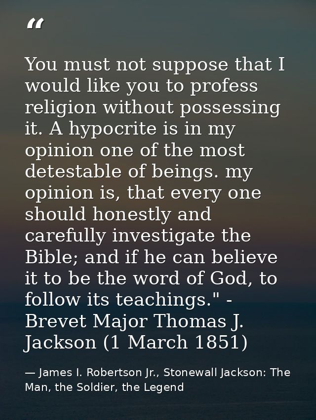 You must not suppose that I would like you to profess religion without possessing it. A hypocrite is in my opinion one o — James I. Robertson Jr., Stonewall Jackson: The Man, the Soldier, the Legend
