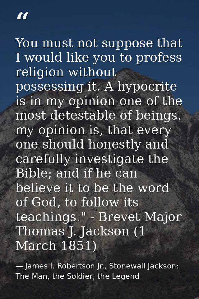 You must not suppose that I would like you to profess religion without possessing it. A hypocrite is in my opinion one o — James I. Robertson Jr., Stonewall Jackson: The Man, the Soldier, the Legend