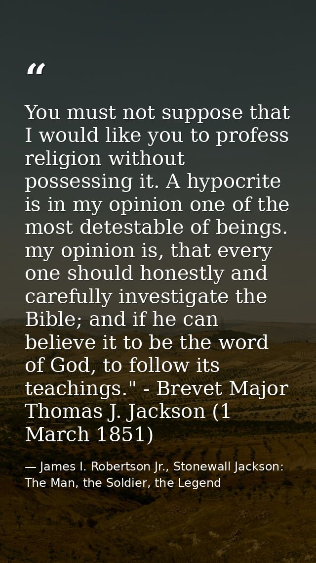 You must not suppose that I would like you to profess religion without possessing it. A hypocrite is in my opinion one o — James I. Robertson Jr., Stonewall Jackson: The Man, the Soldier, the Legend