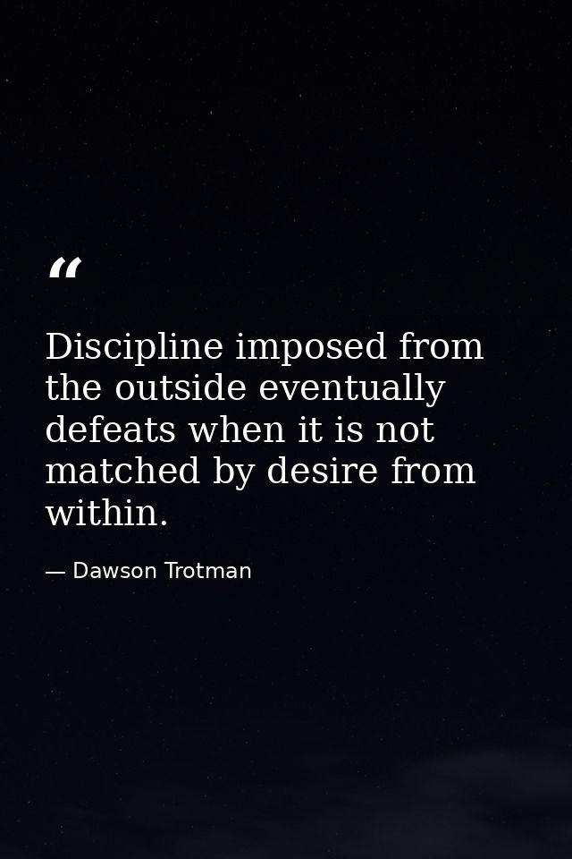 Discipline imposed from the outside eventually defeats when it is not matched by desire from within. — Dawson Trotman