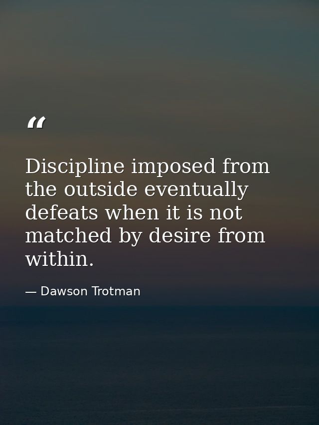 Discipline imposed from the outside eventually defeats when it is not matched by desire from within. — Dawson Trotman