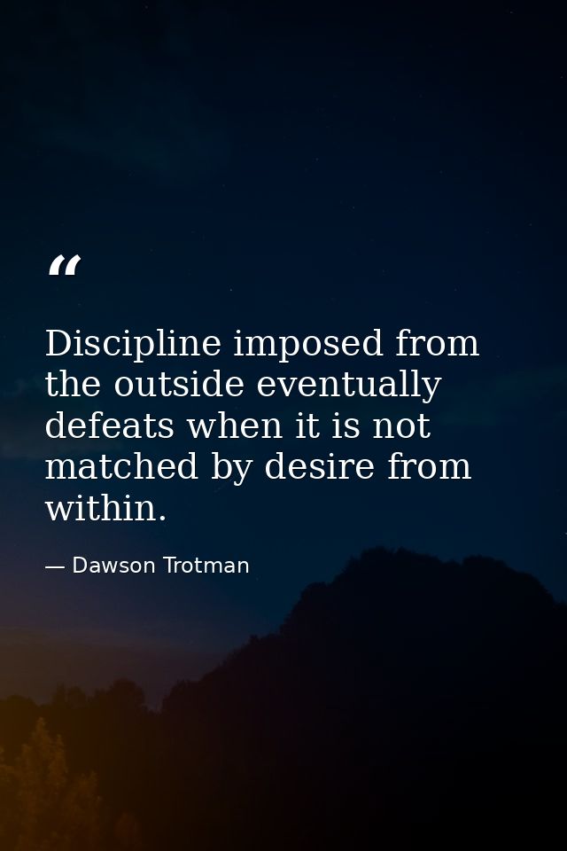 Discipline imposed from the outside eventually defeats when it is not matched by desire from within. — Dawson Trotman