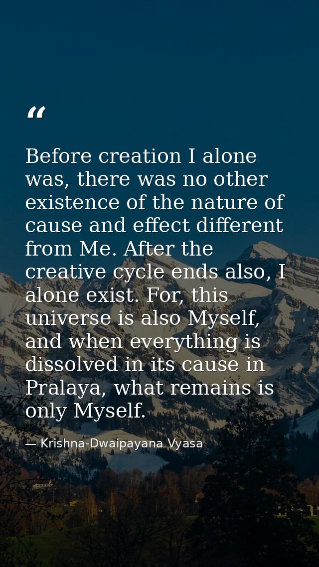 Before creation I alone was, there was no other existence of the nature of cause and effect different from Me. After the — Krishna-Dwaipayana Vyasa