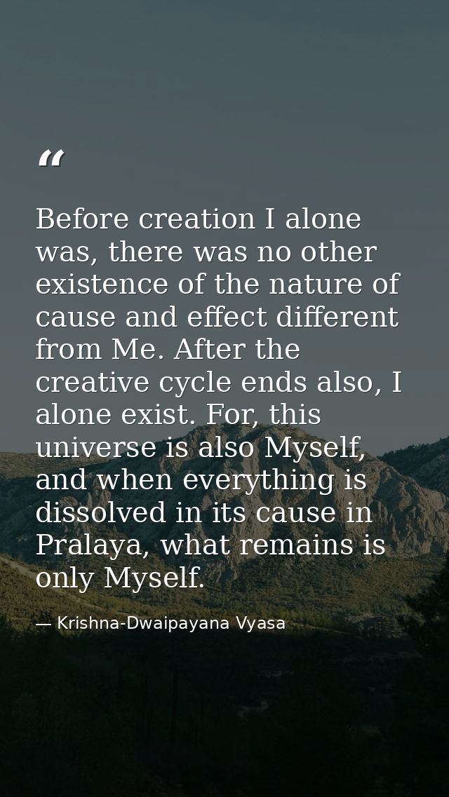 Before creation I alone was, there was no other existence of the nature of cause and effect different from Me. After the — Krishna-Dwaipayana Vyasa