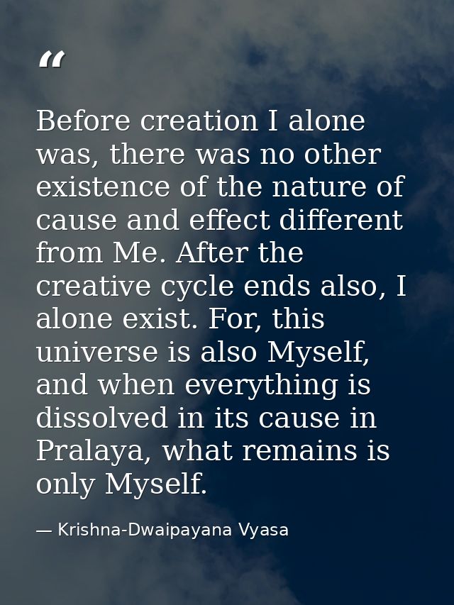 Before creation I alone was, there was no other existence of the nature of cause and effect different from Me. After the — Krishna-Dwaipayana Vyasa