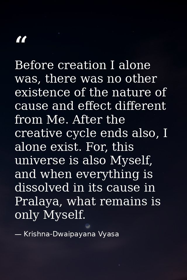 Before creation I alone was, there was no other existence of the nature of cause and effect different from Me. After the — Krishna-Dwaipayana Vyasa