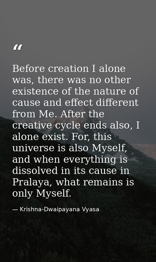 Before creation I alone was, there was no other existence of the nature of cause and effect different from Me. After the — Krishna-Dwaipayana Vyasa