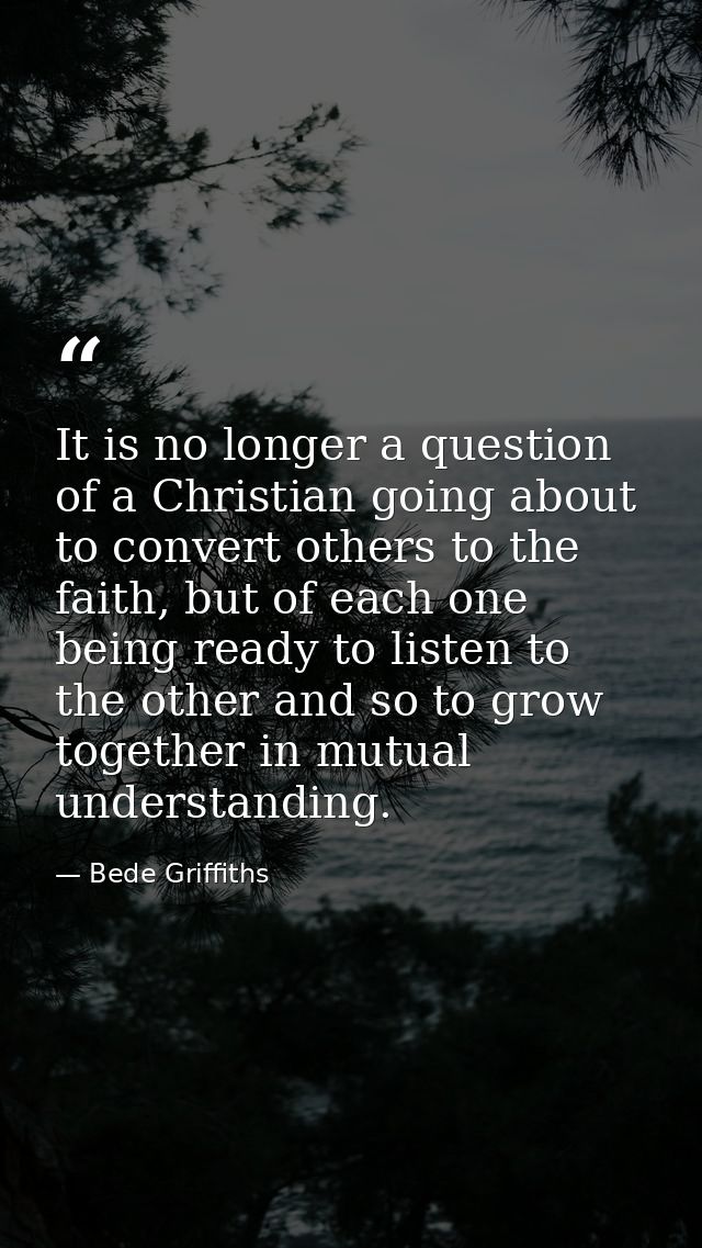 It is no longer a question of a Christian going about to convert others to the faith, but of each one being ready to lis — Bede Griffiths