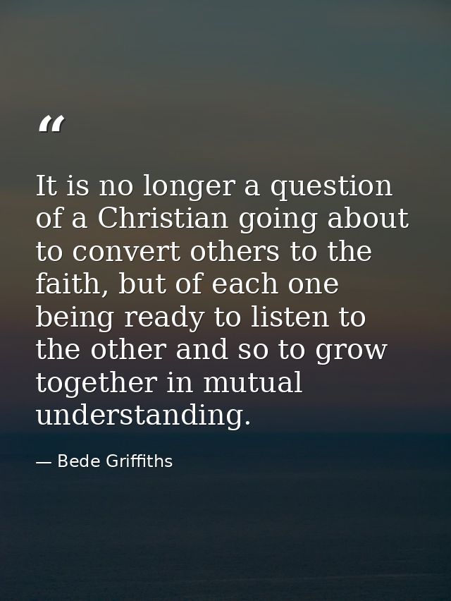 It is no longer a question of a Christian going about to convert others to the faith, but of each one being ready to lis — Bede Griffiths