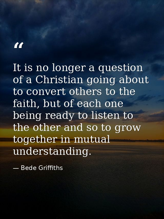 It is no longer a question of a Christian going about to convert others to the faith, but of each one being ready to lis — Bede Griffiths