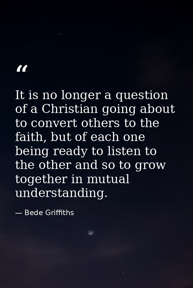 It is no longer a question of a Christian going about to convert others to the faith, but of each one being ready to lis — Bede Griffiths