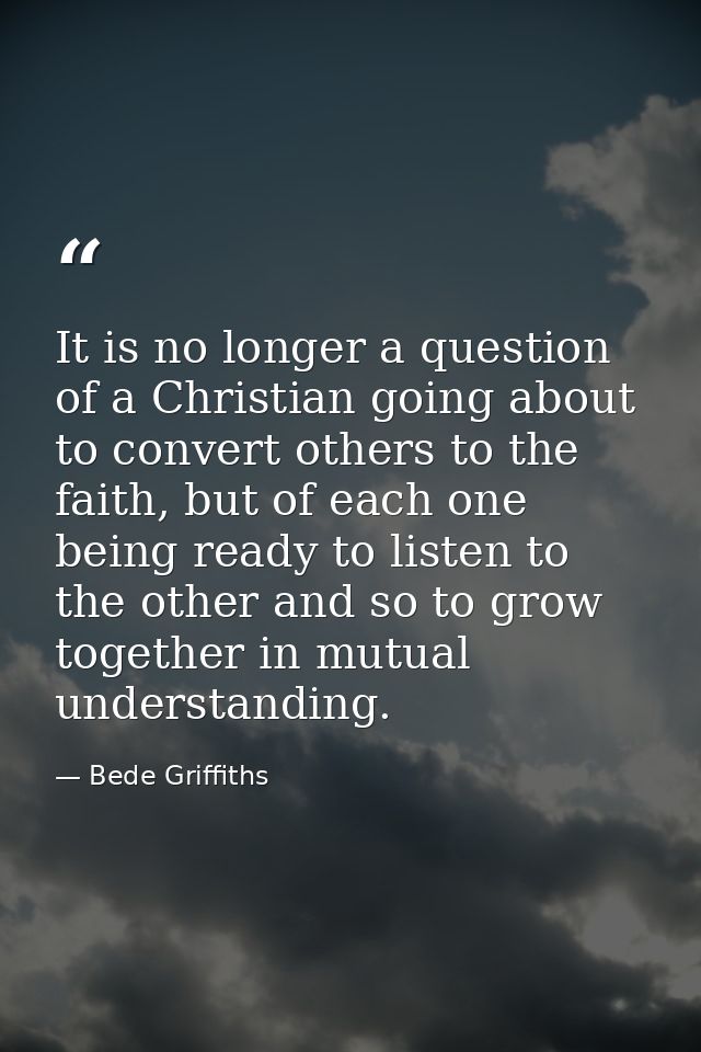 It is no longer a question of a Christian going about to convert others to the faith, but of each one being ready to lis — Bede Griffiths