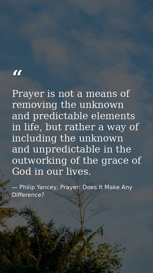 Prayer is not a means of removing the unknown and predictable elements in life, but rather a way of including the unknow — Philip Yancey, Prayer: Does It Make Any Difference?