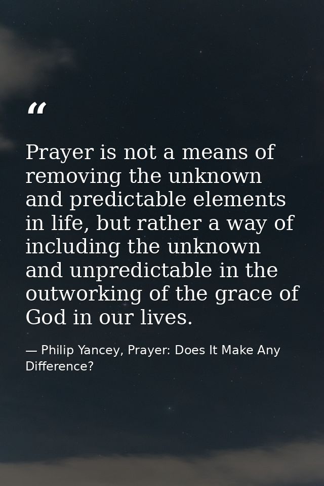 Prayer is not a means of removing the unknown and predictable elements in life, but rather a way of including the unknow — Philip Yancey, Prayer: Does It Make Any Difference?