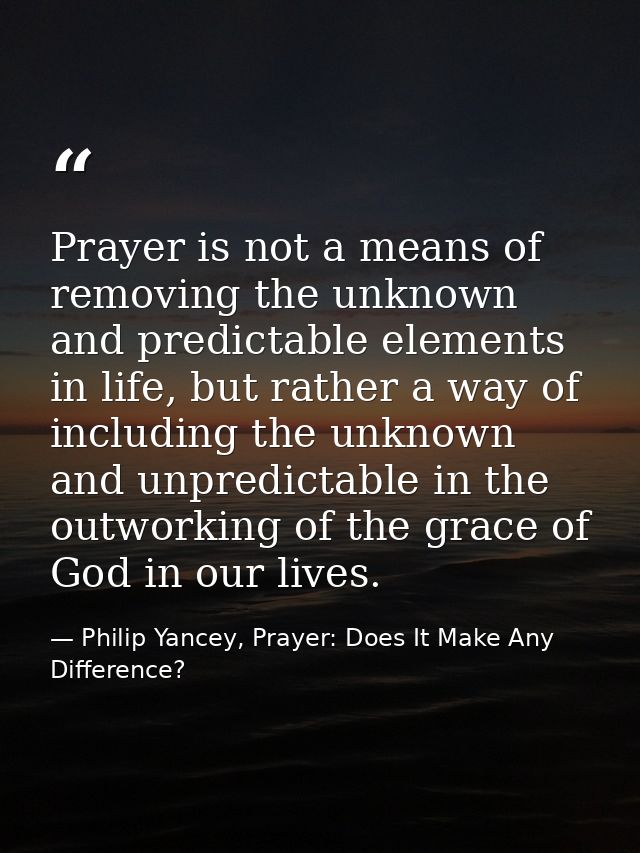 Prayer is not a means of removing the unknown and predictable elements in life, but rather a way of including the unknow — Philip Yancey, Prayer: Does It Make Any Difference?
