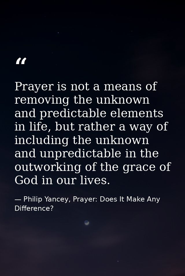 Prayer is not a means of removing the unknown and predictable elements in life, but rather a way of including the unknow — Philip Yancey, Prayer: Does It Make Any Difference?
