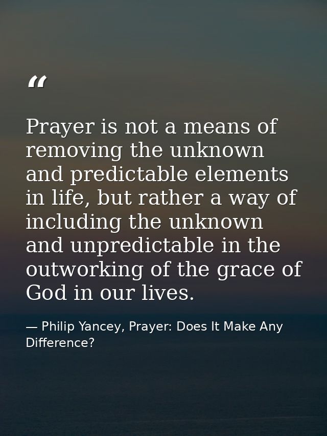 Prayer is not a means of removing the unknown and predictable elements in life, but rather a way of including the unknow — Philip Yancey, Prayer: Does It Make Any Difference?