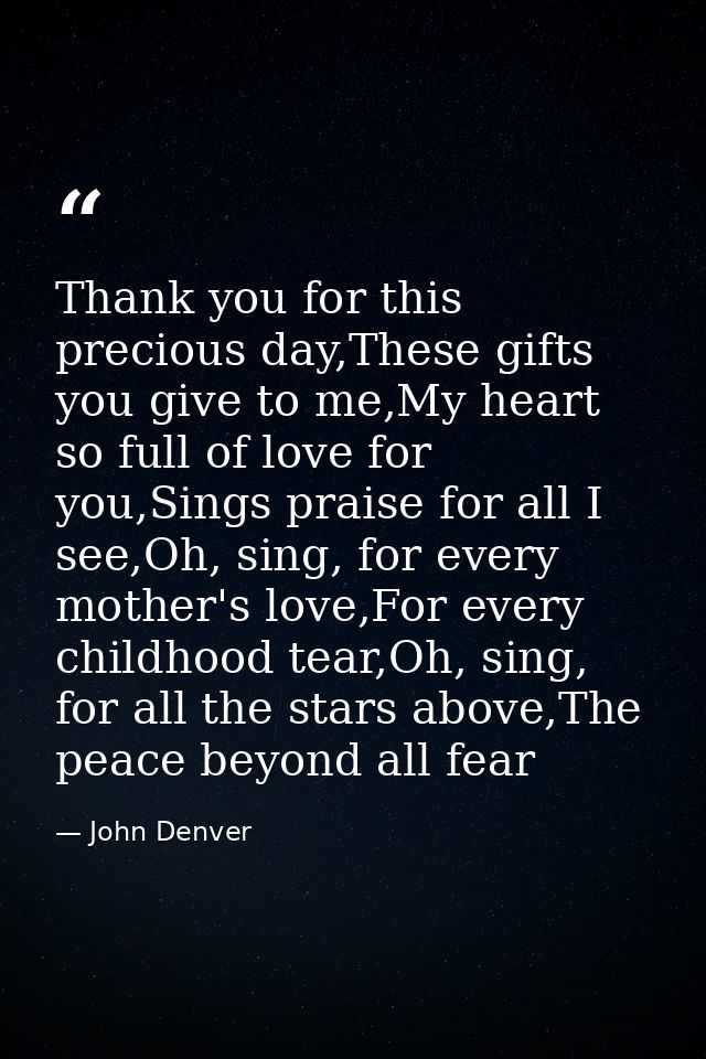 Thank you for this precious day,These gifts you give to me,My heart so full of love for you,Sings praise for all I see,O — John Denver