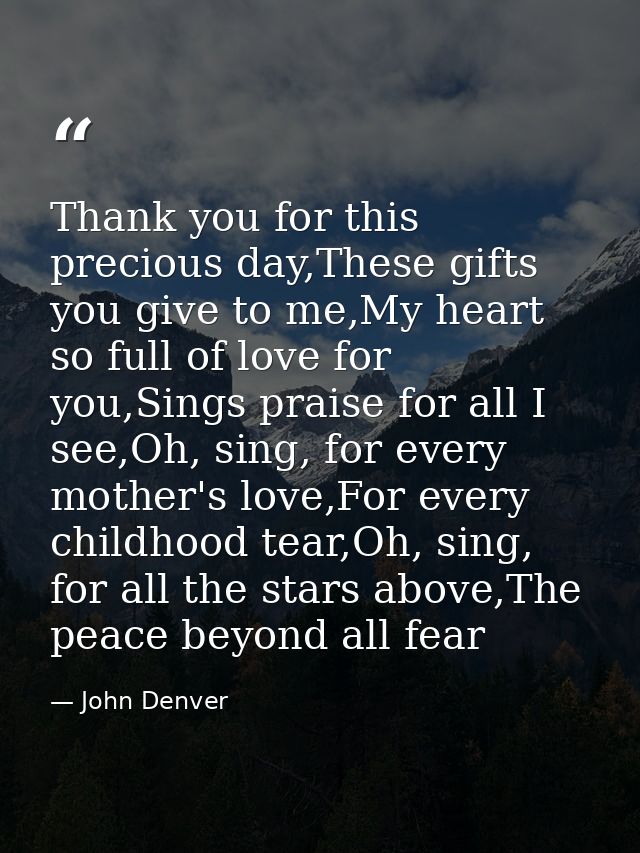 Thank you for this precious day,These gifts you give to me,My heart so full of love for you,Sings praise for all I see,O — John Denver