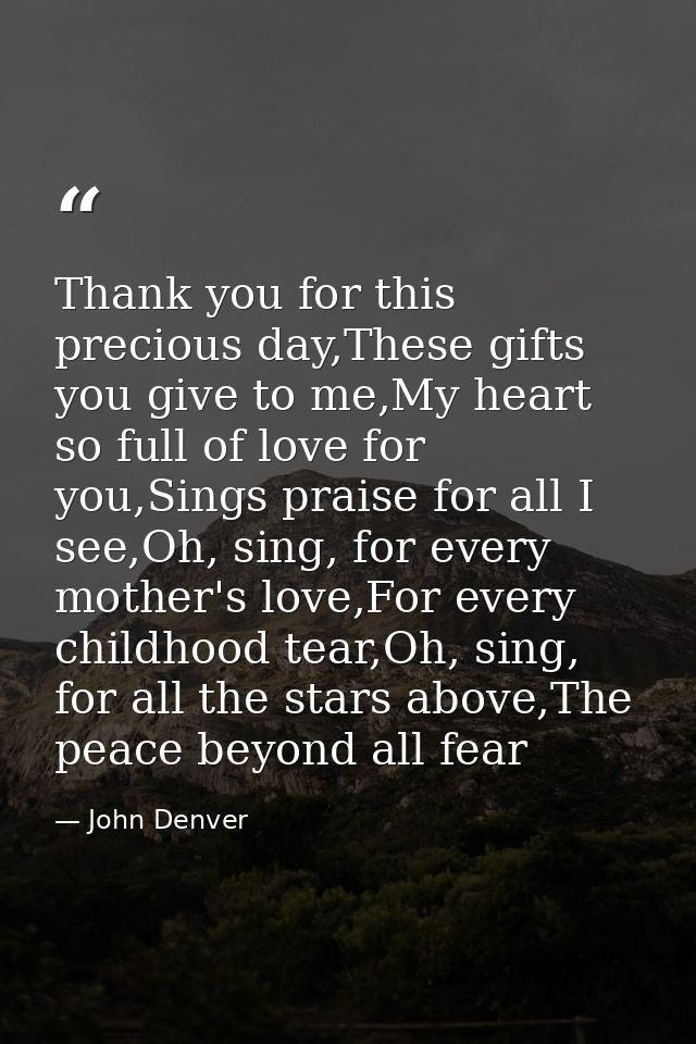 Thank you for this precious day,These gifts you give to me,My heart so full of love for you,Sings praise for all I see,O — John Denver
