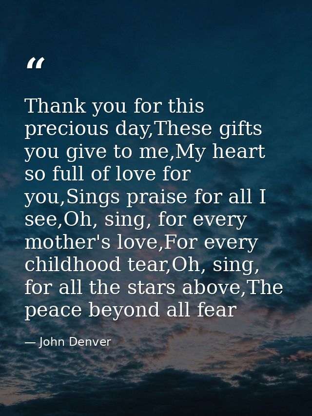 Thank you for this precious day,These gifts you give to me,My heart so full of love for you,Sings praise for all I see,O — John Denver