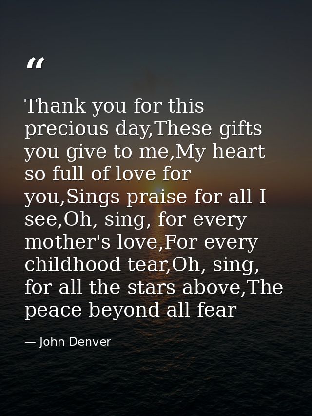 Thank you for this precious day,These gifts you give to me,My heart so full of love for you,Sings praise for all I see,O — John Denver