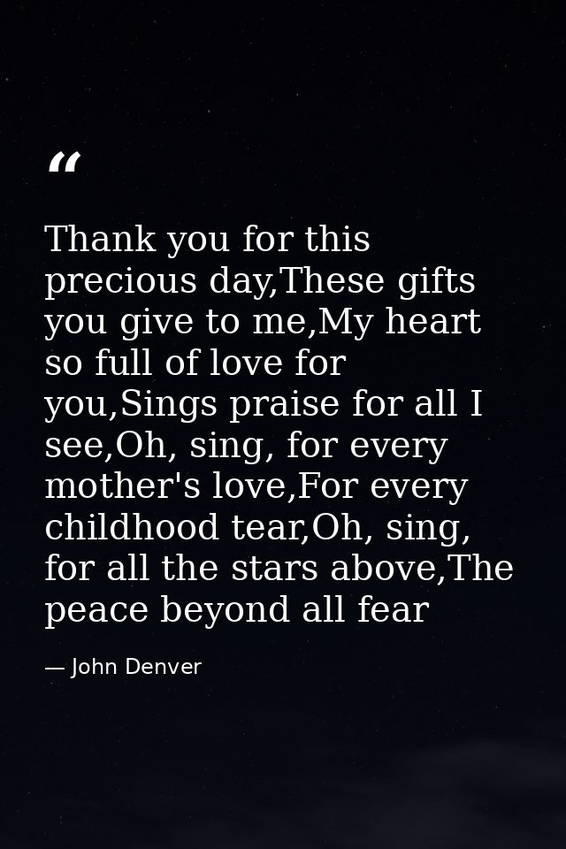 Thank you for this precious day,These gifts you give to me,My heart so full of love for you,Sings praise for all I see,O — John Denver