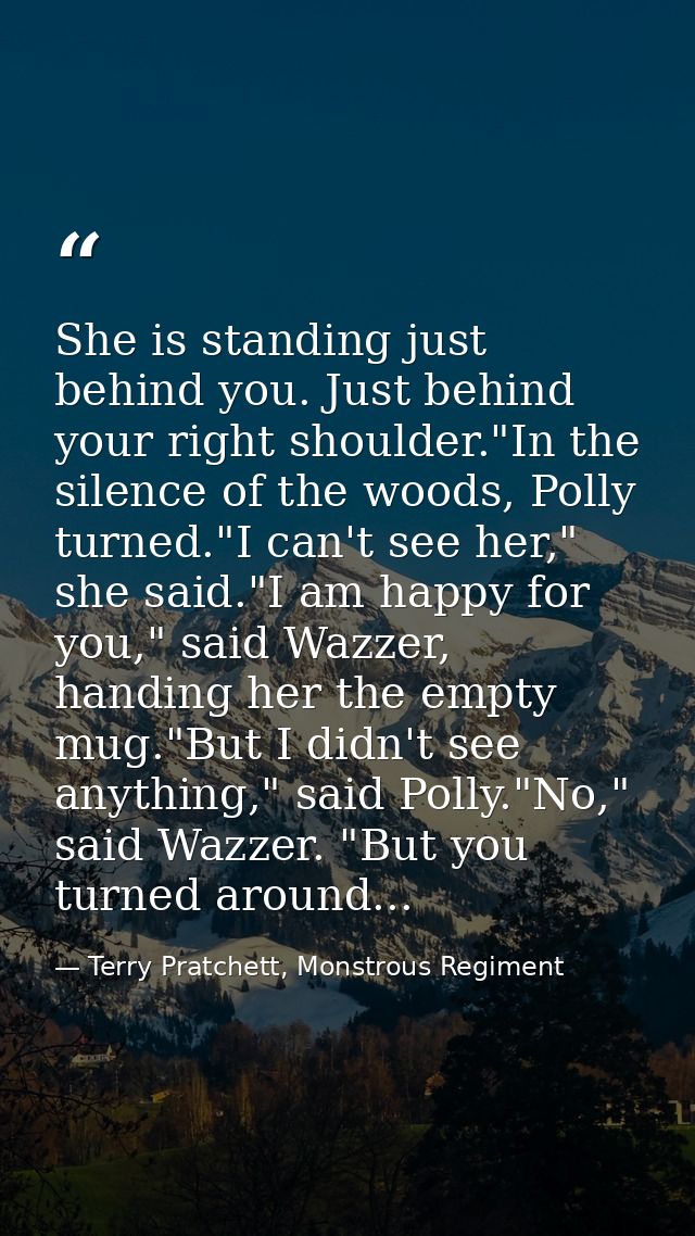 She is standing just behind you. Just behind your right shoulder."In the silence of the woods, Polly turned."I can't see — Terry Pratchett, Monstrous Regiment