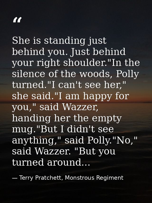 She is standing just behind you. Just behind your right shoulder."In the silence of the woods, Polly turned."I can't see — Terry Pratchett, Monstrous Regiment