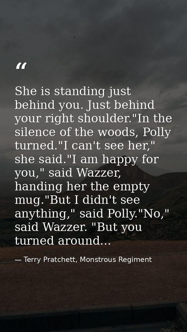 She is standing just behind you. Just behind your right shoulder."In the silence of the woods, Polly turned."I can't see — Terry Pratchett, Monstrous Regiment