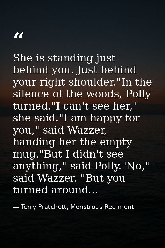 She is standing just behind you. Just behind your right shoulder."In the silence of the woods, Polly turned."I can't see — Terry Pratchett, Monstrous Regiment