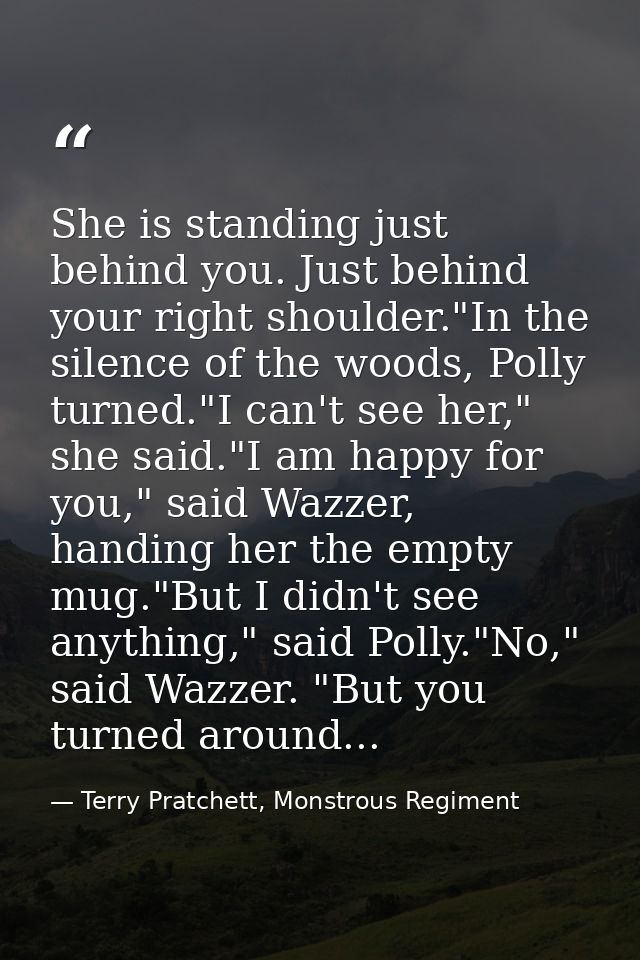 She is standing just behind you. Just behind your right shoulder."In the silence of the woods, Polly turned."I can't see — Terry Pratchett, Monstrous Regiment
