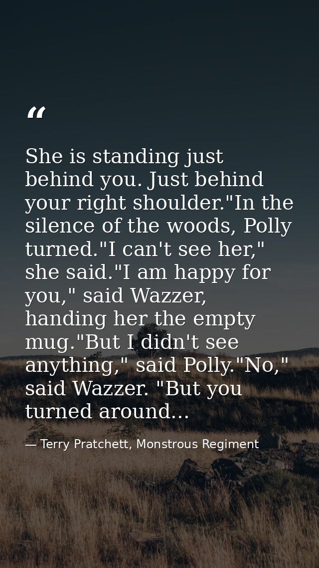 She is standing just behind you. Just behind your right shoulder."In the silence of the woods, Polly turned."I can't see — Terry Pratchett, Monstrous Regiment