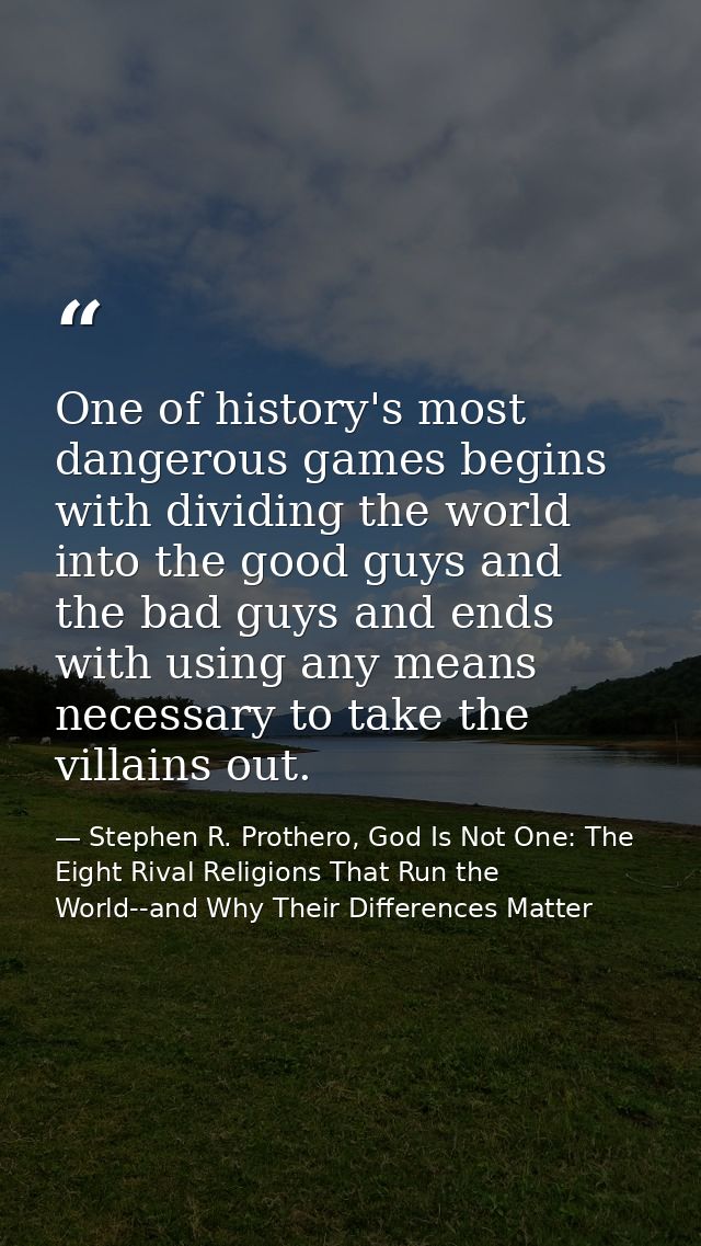 One of history's most dangerous games begins with dividing the world into the good guys and the bad guys and ends with u — Stephen R. Prothero, God Is Not One: The Eight Rival Religions That Run the World--and Why Their Differences Matter