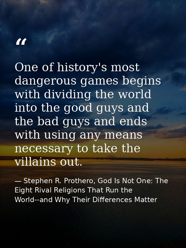 One of history's most dangerous games begins with dividing the world into the good guys and the bad guys and ends with u — Stephen R. Prothero, God Is Not One: The Eight Rival Religions That Run the World--and Why Their Differences Matter