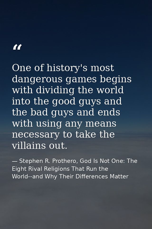 One of history's most dangerous games begins with dividing the world into the good guys and the bad guys and ends with u — Stephen R. Prothero, God Is Not One: The Eight Rival Religions That Run the World--and Why Their Differences Matter