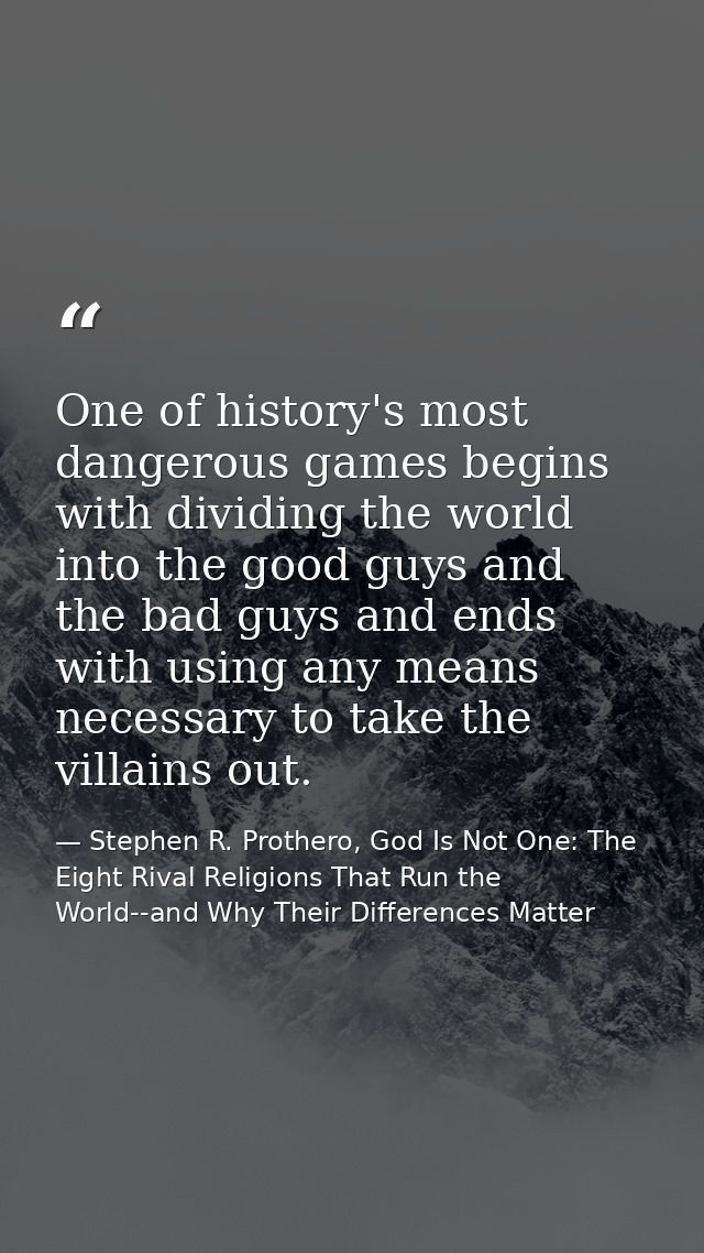 One of history's most dangerous games begins with dividing the world into the good guys and the bad guys and ends with u — Stephen R. Prothero, God Is Not One: The Eight Rival Religions That Run the World--and Why Their Differences Matter