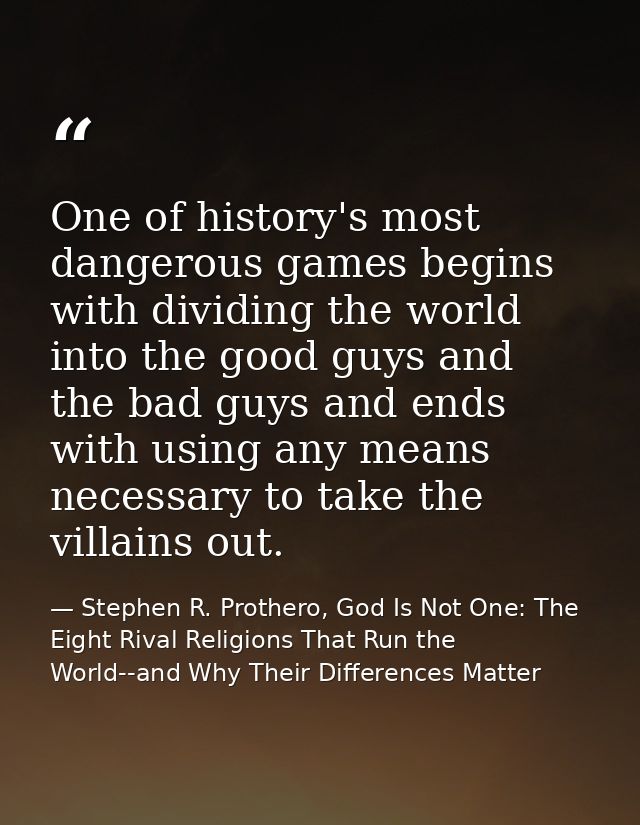 One of history's most dangerous games begins with dividing the world into the good guys and the bad guys and ends with u — Stephen R. Prothero, God Is Not One: The Eight Rival Religions That Run the World--and Why Their Differences Matter