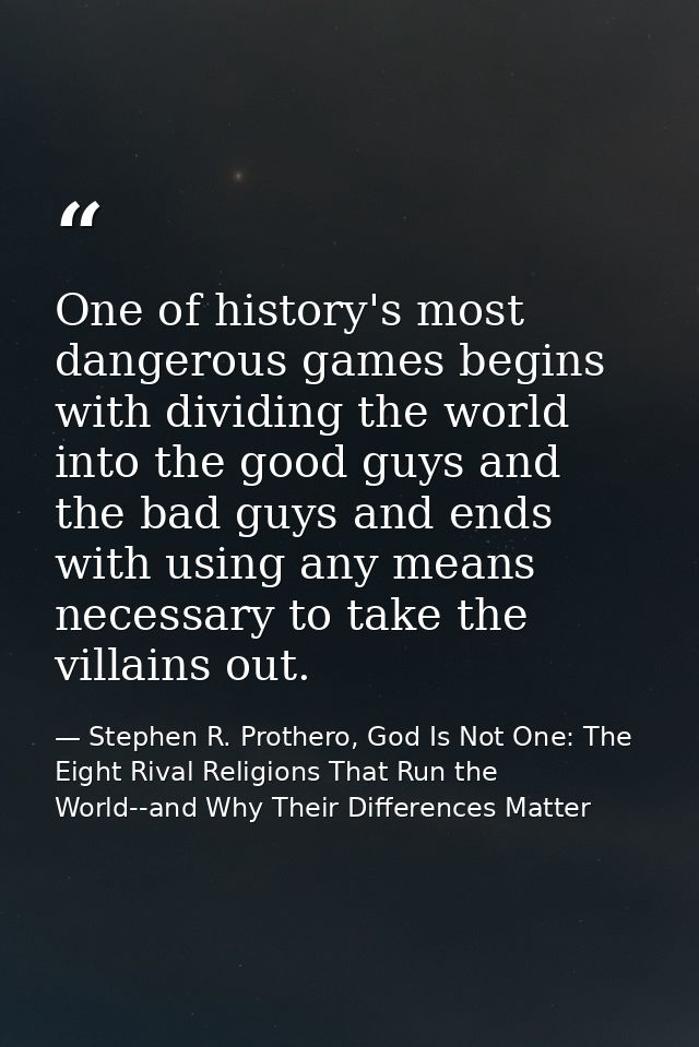 One of history's most dangerous games begins with dividing the world into the good guys and the bad guys and ends with u — Stephen R. Prothero, God Is Not One: The Eight Rival Religions That Run the World--and Why Their Differences Matter