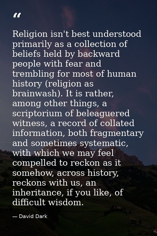 Religion isn't best understood primarily as a collection of beliefs held by backward people with fear and trembling for  — David Dark