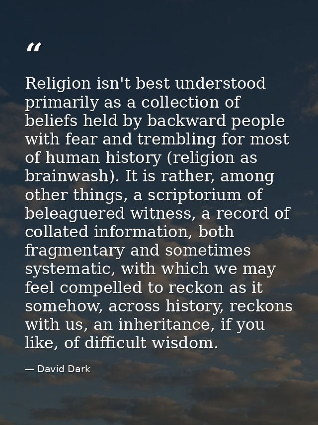 Religion isn't best understood primarily as a collection of beliefs held by backward people with fear and trembling for  — David Dark