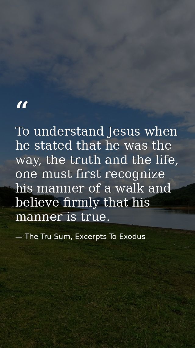 To understand Jesus when he stated that he was the way, the truth and the life, one must first recognize his manner of a — The Tru Sum, Excerpts To Exodus