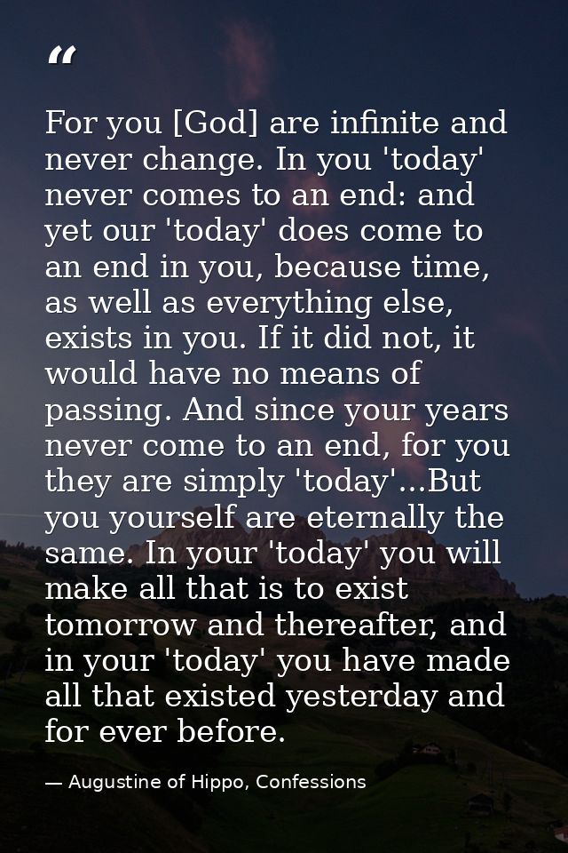 For you [God] are infinite and never change. In you 'today' never comes to an end: and yet our 'today' does come to an e — Augustine of Hippo, Confessions