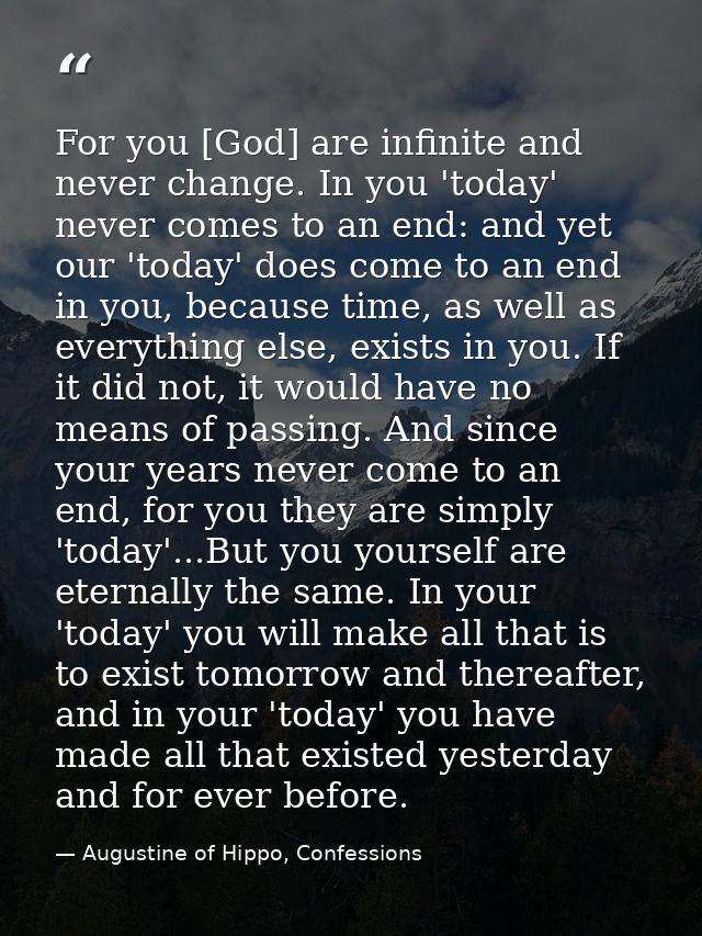 For you [God] are infinite and never change. In you 'today' never comes to an end: and yet our 'today' does come to an e — Augustine of Hippo, Confessions