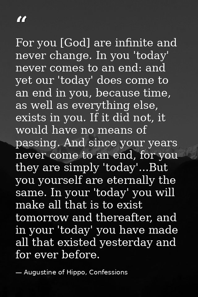 For you [God] are infinite and never change. In you 'today' never comes to an end: and yet our 'today' does come to an e — Augustine of Hippo, Confessions