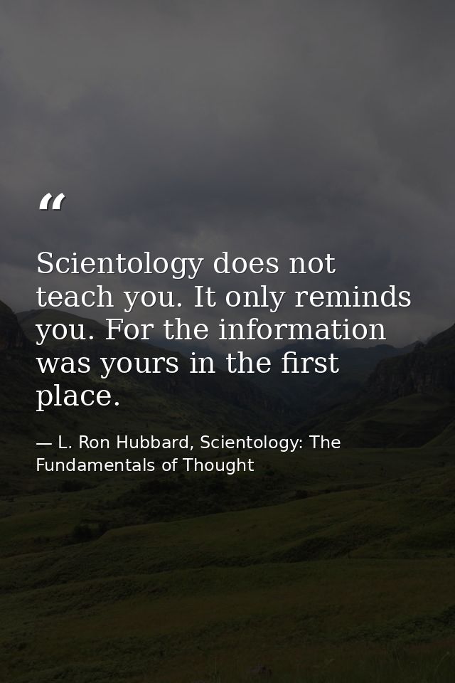 Scientology does not teach you. It only reminds you. For the information was yours in the first place. — L. Ron Hubbard, Scientology: The Fundamentals of Thought