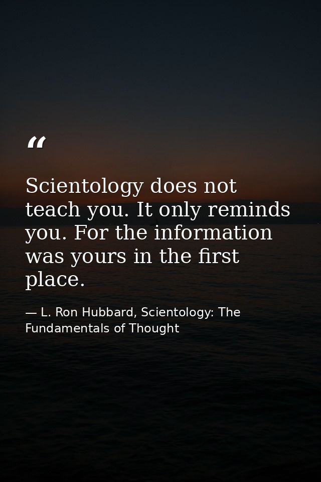 Scientology does not teach you. It only reminds you. For the information was yours in the first place. — L. Ron Hubbard, Scientology: The Fundamentals of Thought