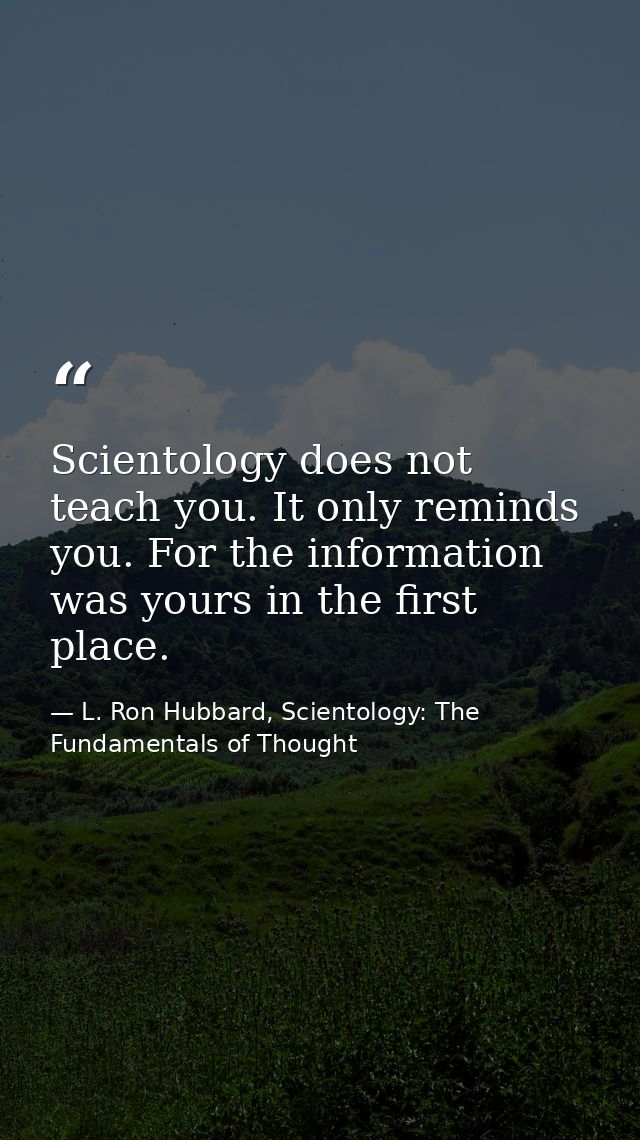Scientology does not teach you. It only reminds you. For the information was yours in the first place. — L. Ron Hubbard, Scientology: The Fundamentals of Thought