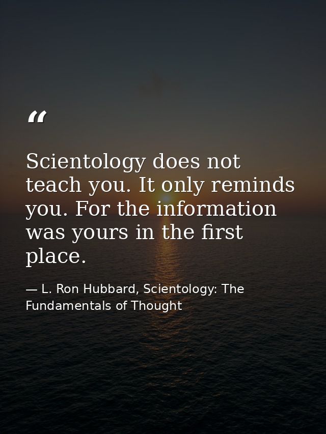 Scientology does not teach you. It only reminds you. For the information was yours in the first place. — L. Ron Hubbard, Scientology: The Fundamentals of Thought