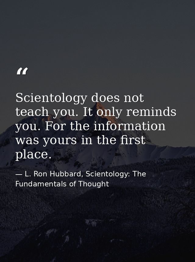 Scientology does not teach you. It only reminds you. For the information was yours in the first place. — L. Ron Hubbard, Scientology: The Fundamentals of Thought